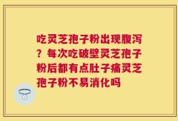 吃灵芝孢子粉出现腹泻？每次吃破壁灵芝孢子粉后都有点肚子痛灵芝孢子粉不易消化吗