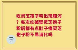 吃灵芝孢子粉出现腹泻？每次吃破壁灵芝孢子粉后都有点肚子痛灵芝孢子粉不易消化吗