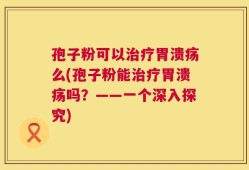 孢子粉可以治疗胃溃疡么(孢子粉能治疗胃溃疡吗？——一个深入探究)