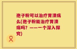 孢子粉可以治疗胃溃疡么(孢子粉能治疗胃溃疡吗？——一个深入探究)