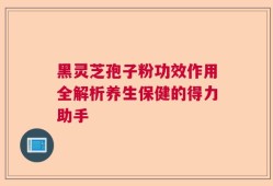 黑灵芝孢子粉功效作用全解析养生保健的得力助手