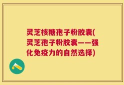 灵芝核糖孢子粉胶囊(灵芝孢子粉胶囊——强化免疫力的自然选择)