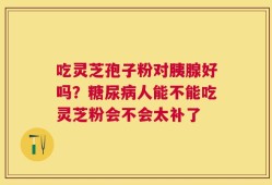 吃灵芝孢子粉对胰腺好吗？糖尿病人能不能吃灵芝粉会不会太补了