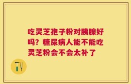 吃灵芝孢子粉对胰腺好吗？糖尿病人能不能吃灵芝粉会不会太补了