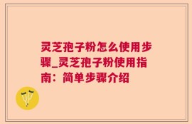 灵芝孢子粉怎么使用步骤_灵芝孢子粉使用指南：简单步骤介绍