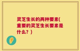 灵芝生长的两种要素(重要的灵芝生长要素是什么？)