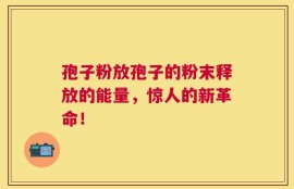 孢子粉放孢子的粉末释放的能量，惊人的新革命！