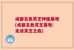 成都五色灵芝种植基地(成都五色灵芝基地：走进灵芝之森)