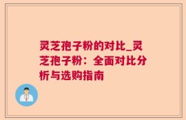 灵芝孢子粉的对比_灵芝孢子粉：全面对比分析与选购指南
