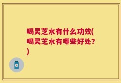 喝灵芝水有什么功效(喝灵芝水有哪些好处？)
