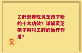 乙肝患者吃灵芝孢子粉的十大功效？详解灵芝孢子粉对乙肝的治疗作用？