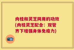 肉桂和灵芝同用的功效(肉桂灵芝配合：双管齐下增强身体免疫力)