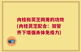 肉桂和灵芝同用的功效(肉桂灵芝配合：双管齐下增强身体免疫力)