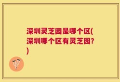 深圳灵芝园是哪个区(深圳哪个区有灵芝园？)