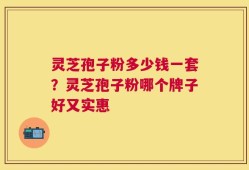 灵芝孢子粉多少钱一套？灵芝孢子粉哪个牌子好又实惠