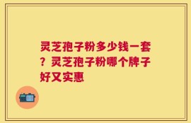 灵芝孢子粉多少钱一套？灵芝孢子粉哪个牌子好又实惠