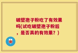 破壁孢子粉吃了有效果吗(试吃破壁孢子粉后，是否真的有效果？)