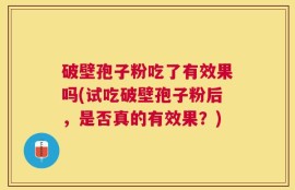 破壁孢子粉吃了有效果吗(试吃破壁孢子粉后，是否真的有效果？)