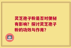 灵芝孢子粉是否对便秘有影响？探讨灵芝孢子粉的功效与作用？