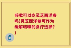 咳嗽可以吃灵芝西洋参吗(灵芝西洋参可作为缓解咳嗽的食疗选择？)