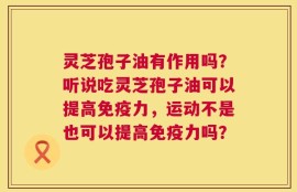 灵芝孢子油有作用吗？听说吃灵芝孢子油可以提高免疫力，运动不是也可以提高免疫力吗？
