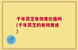 千年灵芝有效用价值吗(千年灵芝的有效用途)