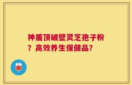 神盾顶破壁灵芝孢子粉？高效养生保健品？