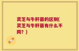 灵芝与牛肝菌的区别(灵芝与牛肝菌有什么不同？)