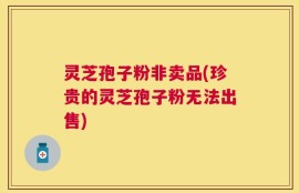 灵芝孢子粉非卖品(珍贵的灵芝孢子粉无法出售)