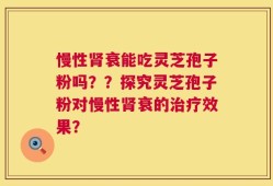 慢性肾衰能吃灵芝孢子粉吗？？探究灵芝孢子粉对慢性肾衰的治疗效果？
