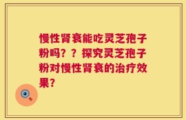 慢性肾衰能吃灵芝孢子粉吗？？探究灵芝孢子粉对慢性肾衰的治疗效果？
