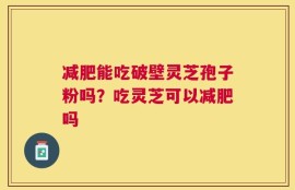 减肥能吃破壁灵芝孢子粉吗？吃灵芝可以减肥吗