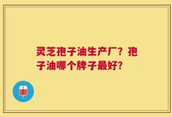 灵芝孢子油生产厂？孢子油哪个牌子最好？