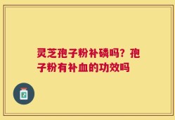 灵芝孢子粉补磷吗？孢子粉有补血的功效吗