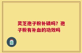 灵芝孢子粉补磷吗？孢子粉有补血的功效吗