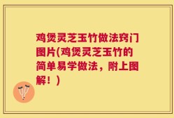 鸡煲灵芝玉竹做法窍门图片(鸡煲灵芝玉竹的简单易学做法，附上图解！)