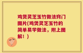 鸡煲灵芝玉竹做法窍门图片(鸡煲灵芝玉竹的简单易学做法，附上图解！)