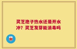 灵芝孢子热水还是开水冲？灵芝发芽能消毒吗