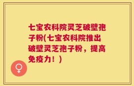 七宝农科院灵芝破壁孢子粉(七宝农科院推出破壁灵芝孢子粉，提高免疫力！)