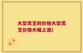 大型灵芝的价格大型灵芝价格大幅上涨)