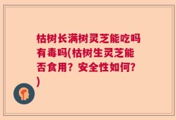 枯树长满树灵芝能吃吗有毒吗(枯树生灵芝能否食用？安全性如何？)