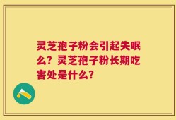 灵芝孢子粉会引起失眠么？灵芝孢子粉长期吃害处是什么？