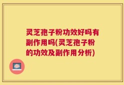 灵芝孢子粉功效好吗有副作用吗(灵芝孢子粉的功效及副作用分析)