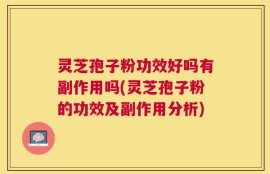 灵芝孢子粉功效好吗有副作用吗(灵芝孢子粉的功效及副作用分析)