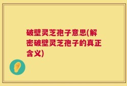 破壁灵芝孢子意思(解密破壁灵芝孢子的真正含义)