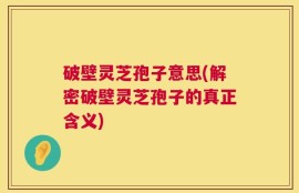 破壁灵芝孢子意思(解密破壁灵芝孢子的真正含义)