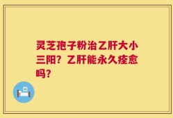 灵芝孢子粉治乙肝大小三阳？乙肝能永久痊愈吗？