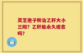 灵芝孢子粉治乙肝大小三阳？乙肝能永久痊愈吗？