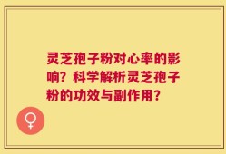 灵芝孢子粉对心率的影响？科学解析灵芝孢子粉的功效与副作用？