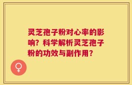 灵芝孢子粉对心率的影响？科学解析灵芝孢子粉的功效与副作用？